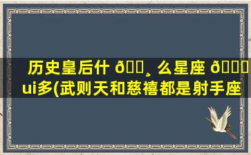 历史皇后什 🕸 么星座 🍀 zui
多(武则天和慈禧都是射手座)
